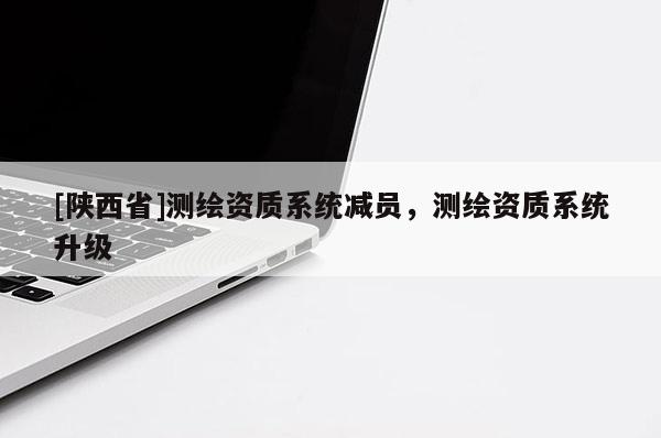 [陕西省]测绘资质系统减员，测绘资质系统升级