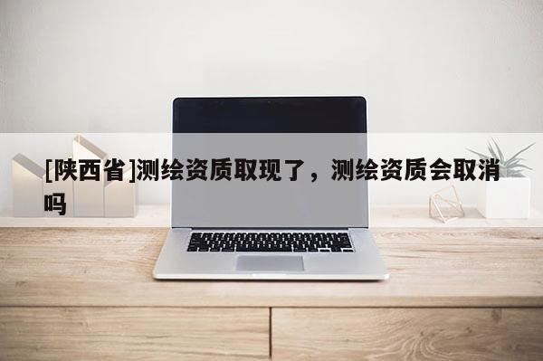 [陕西省]测绘资质取现了，测绘资质会取消吗