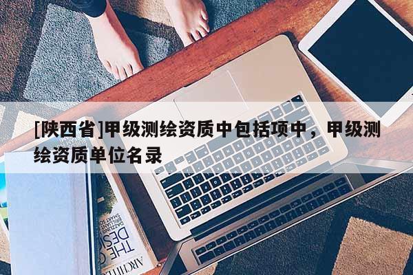 [陕西省]甲级测绘资质中包括项中，甲级测绘资质单位名录