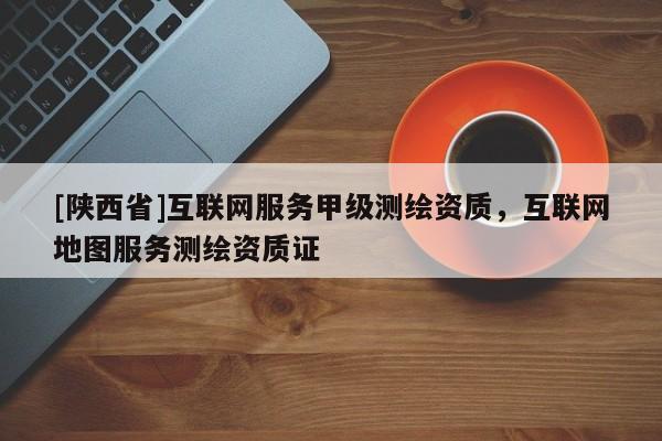 [陕西省]互联网服务甲级测绘资质，互联网地图服务测绘资质证