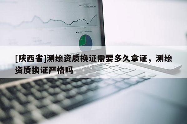 [陕西省]测绘资质换证需要多久拿证，测绘资质换证严格吗