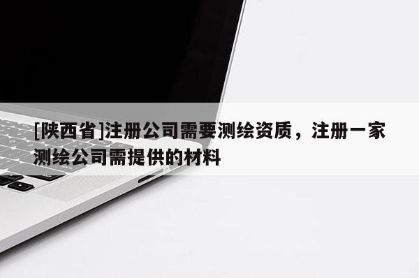 [陕西省]注册公司需要测绘资质，注册一家测绘公司需提供的材料