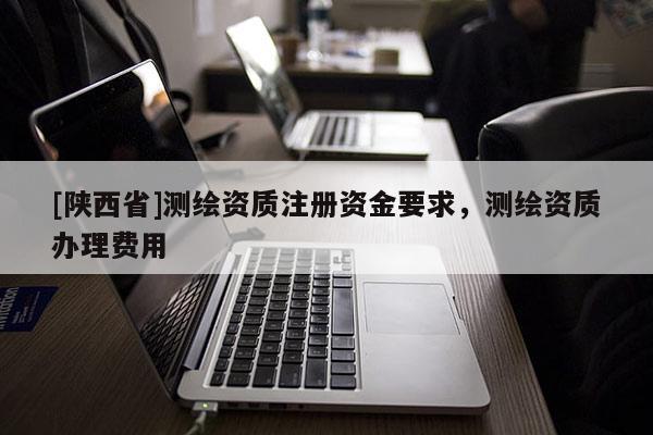 [陕西省]测绘资质注册资金要求，测绘资质办理费用