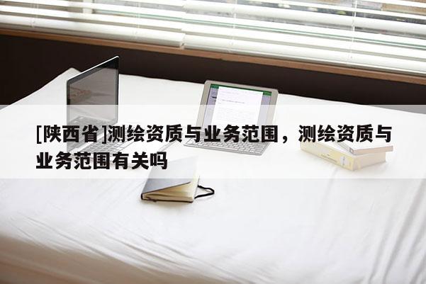 [陕西省]测绘资质与业务范围，测绘资质与业务范围有关吗