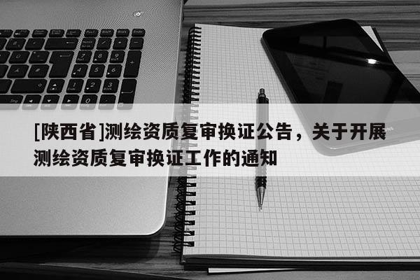 [陕西省]测绘资质复审换证公告，关于开展测绘资质复审换证工作的通知
