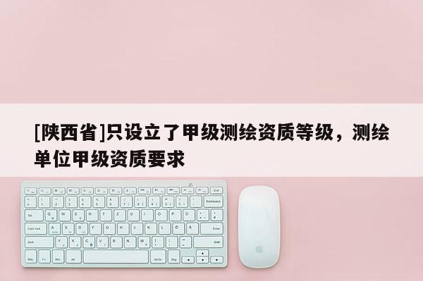 [陕西省]只设立了甲级测绘资质等级，测绘单位甲级资质要求