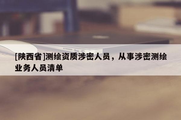 [陕西省]测绘资质涉密人员，从事涉密测绘业务人员清单