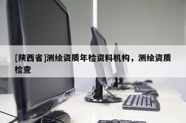 [陕西省]测绘资质年检资料机构，测绘资质检查