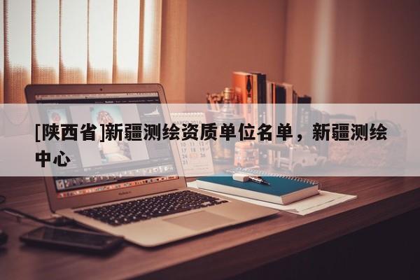 [陕西省]新疆测绘资质单位名单，新疆测绘中心