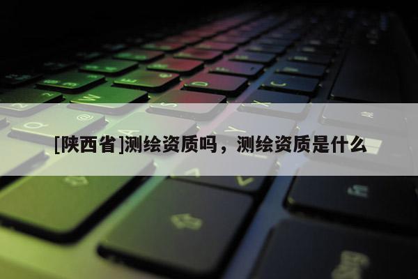[陕西省]测绘资质吗，测绘资质是什么