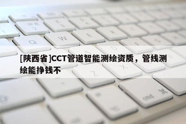 [陕西省]CCT管道智能测绘资质，管线测绘能挣钱不