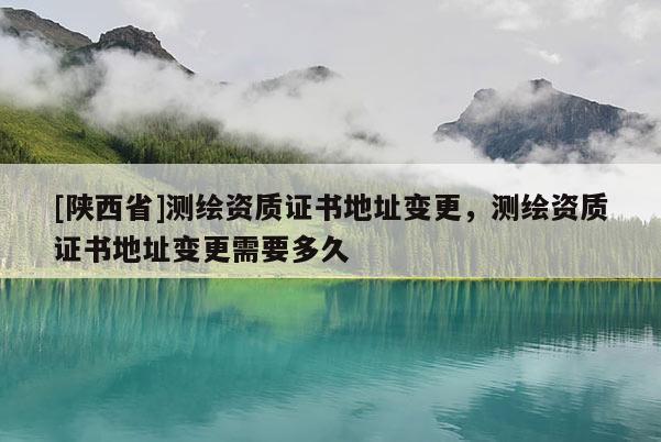 [陕西省]测绘资质证书地址变更，测绘资质证书地址变更需要多久