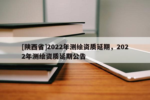 [陕西省]2022年测绘资质延期，2022年测绘资质延期公告