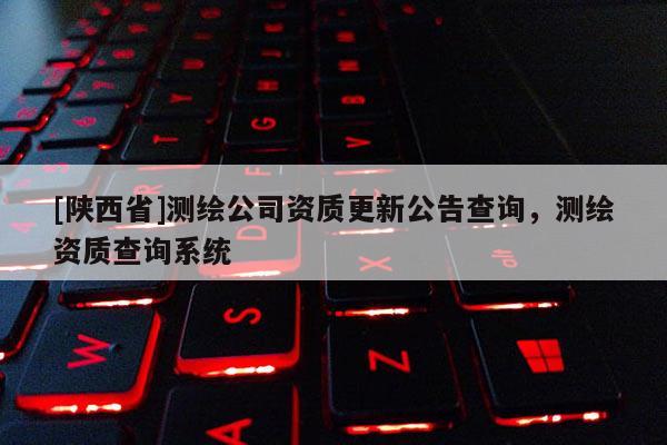 [陕西省]测绘公司资质更新公告查询，测绘资质查询系统