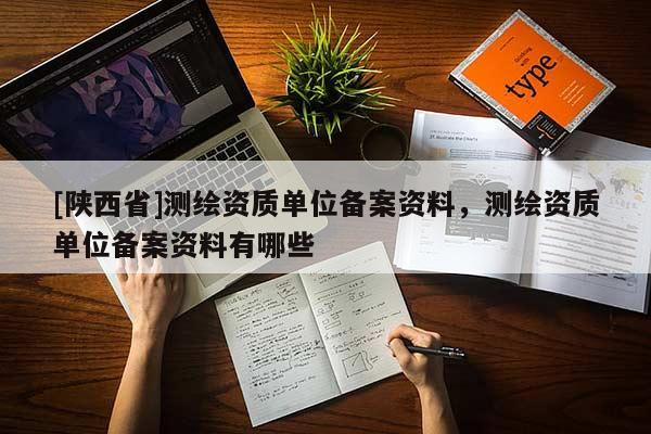 [陕西省]测绘资质单位备案资料，测绘资质单位备案资料有哪些
