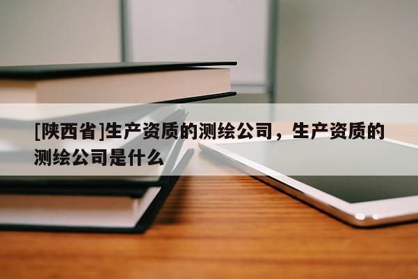 [陕西省]生产资质的测绘公司，生产资质的测绘公司是什么