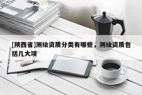 [陕西省]测绘资质分类有哪些，测绘资质包括几大项