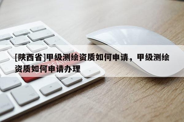 [陕西省]甲级测绘资质如何申请，甲级测绘资质如何申请办理
