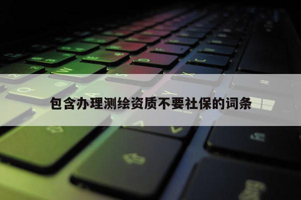 包含办理测绘资质不要社保的词条