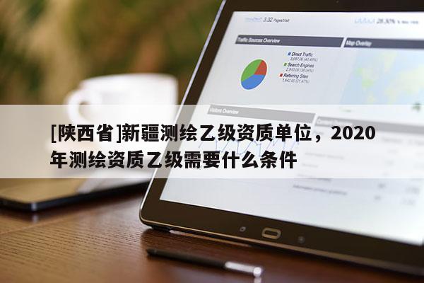 [陕西省]新疆测绘乙级资质单位，2020年测绘资质乙级需要什么条件