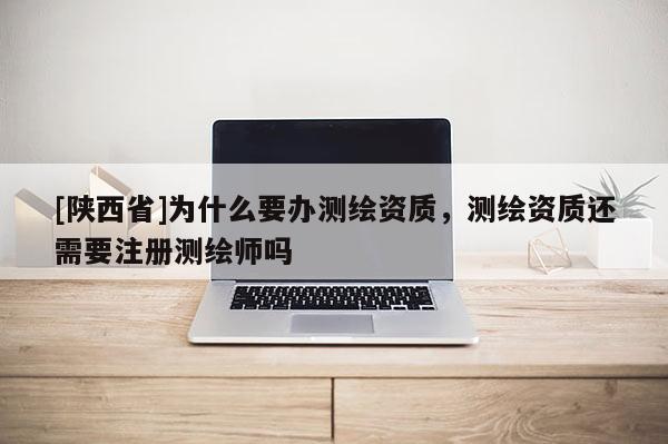 [陕西省]为什么要办测绘资质，测绘资质还需要注册测绘师吗