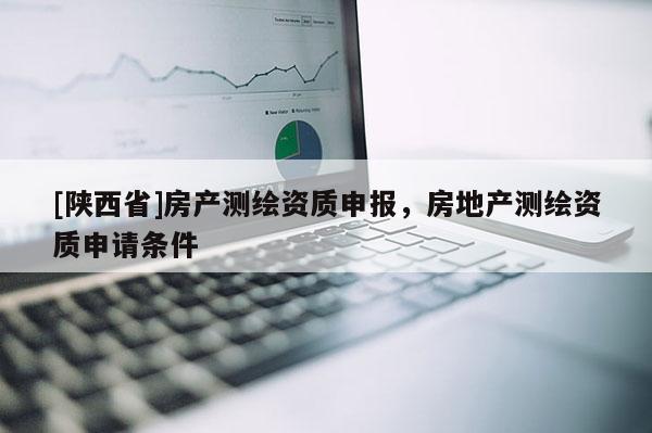 [陕西省]房产测绘资质申报，房地产测绘资质申请条件