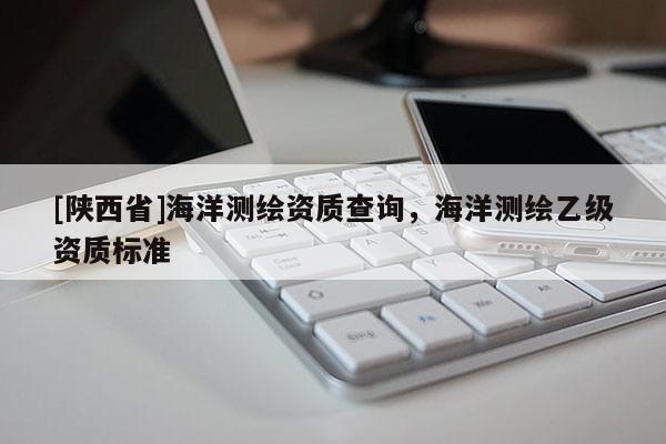 [陕西省]海洋测绘资质查询，海洋测绘乙级资质标准