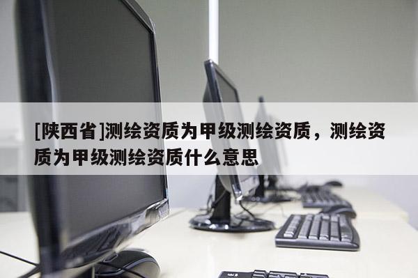 [陕西省]测绘资质为甲级测绘资质，测绘资质为甲级测绘资质什么意思