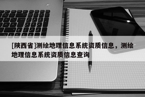 [陕西省]测绘地理信息系统资质信息，测绘地理信息系统资质信息查询