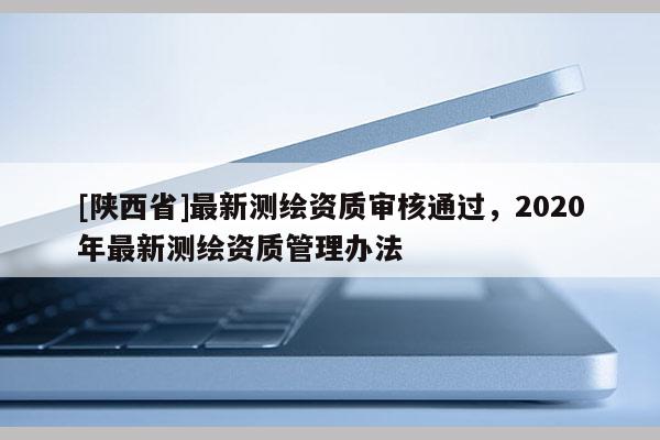 [陕西省]最新测绘资质审核通过，2020年最新测绘资质管理办法