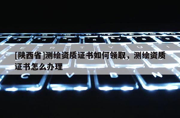 [陕西省]测绘资质证书如何领取，测绘资质证书怎么办理