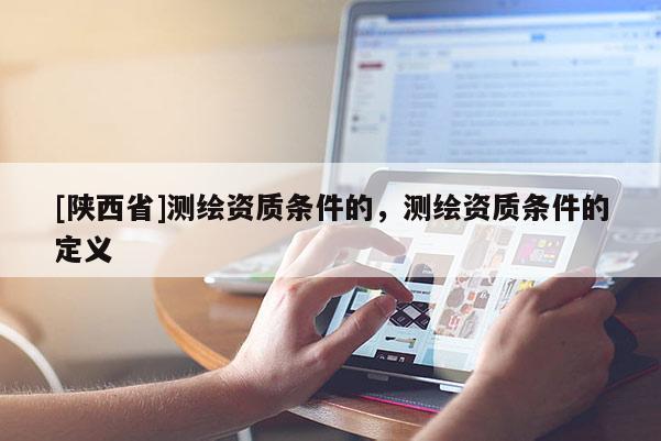 [陕西省]测绘资质条件的，测绘资质条件的定义