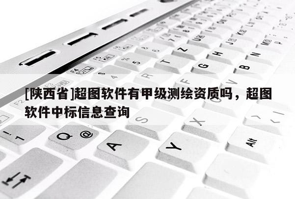 [陕西省]超图软件有甲级测绘资质吗，超图软件中标信息查询