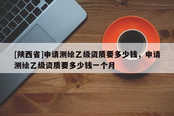 [陕西省]申请测绘乙级资质要多少钱，申请测绘乙级资质要多少钱一个月