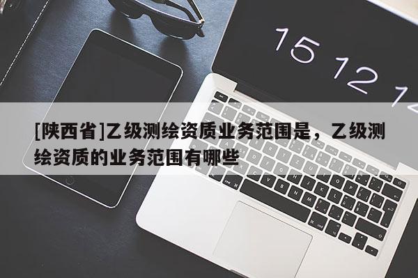 [陕西省]乙级测绘资质业务范围是，乙级测绘资质的业务范围有哪些