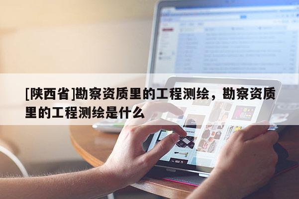 [陕西省]勘察资质里的工程测绘，勘察资质里的工程测绘是什么