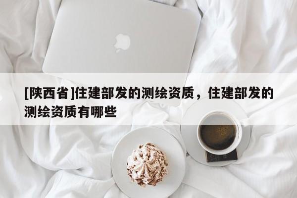 [陕西省]住建部发的测绘资质，住建部发的测绘资质有哪些