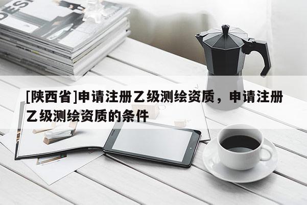 [陕西省]申请注册乙级测绘资质，申请注册乙级测绘资质的条件