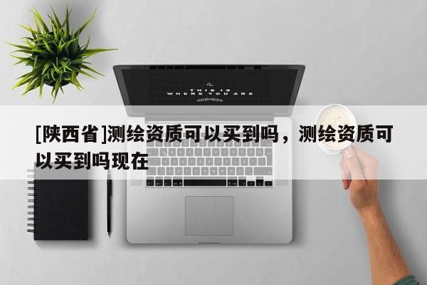 [陕西省]测绘资质可以买到吗，测绘资质可以买到吗现在