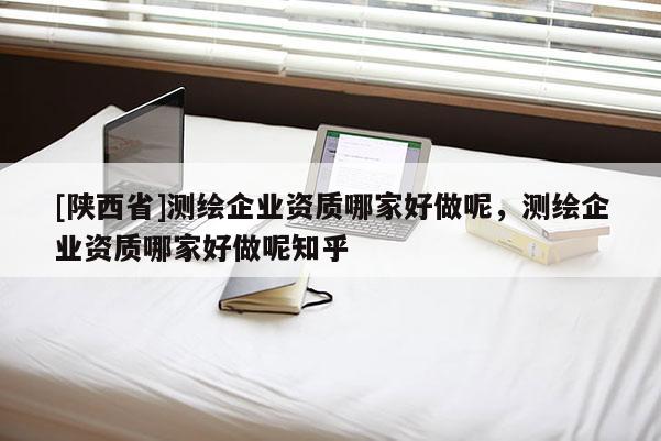 [陕西省]测绘企业资质哪家好做呢，测绘企业资质哪家好做呢知乎