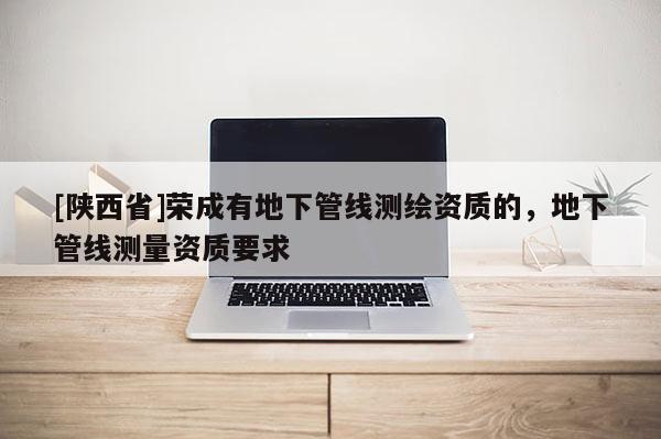 [陕西省]荣成有地下管线测绘资质的，地下管线测量资质要求