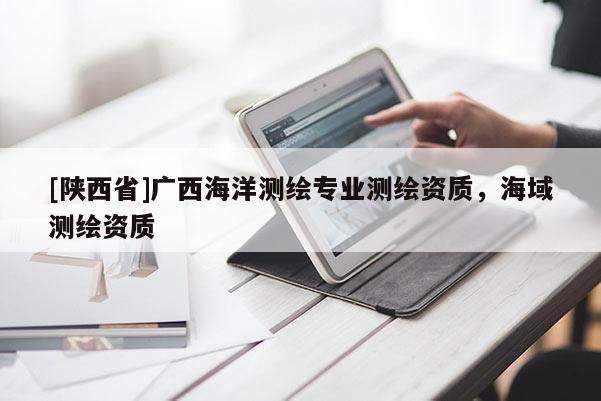 [陕西省]广西海洋测绘专业测绘资质，海域测绘资质