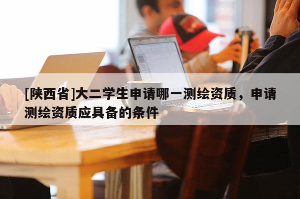 [陕西省]大二学生申请哪一测绘资质，申请测绘资质应具备的条件
