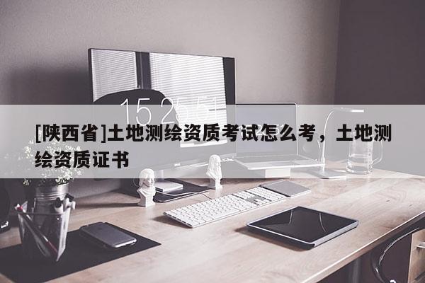 [陕西省]土地测绘资质考试怎么考，土地测绘资质证书