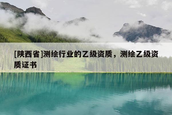 [陕西省]测绘行业的乙级资质，测绘乙级资质证书
