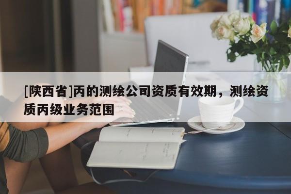 [陕西省]丙的测绘公司资质有效期，测绘资质丙级业务范围