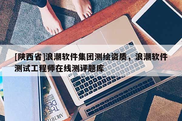 [陕西省]浪潮软件集团测绘资质，浪潮软件测试工程师在线测评题库
