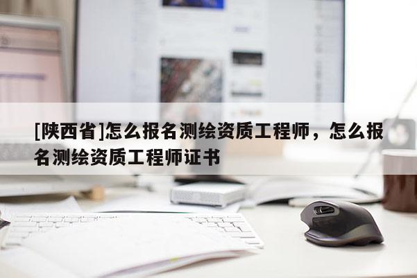 [陕西省]怎么报名测绘资质工程师，怎么报名测绘资质工程师证书