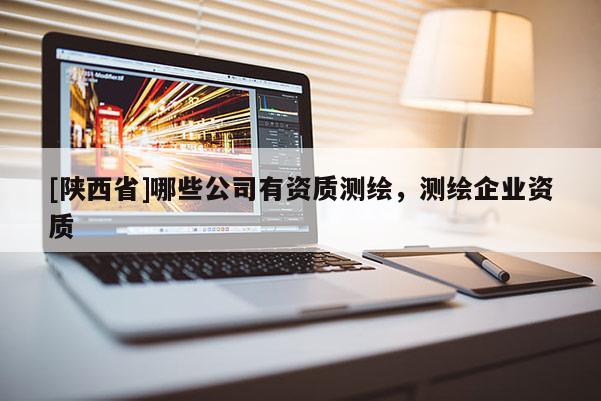 [陕西省]哪些公司有资质测绘，测绘企业资质
