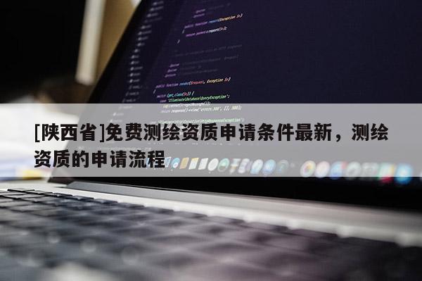 [陕西省]免费测绘资质申请条件最新，测绘资质的申请流程